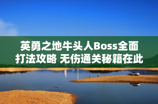英勇之地牛头人Boss全面打法攻略 无伤通关秘籍在此