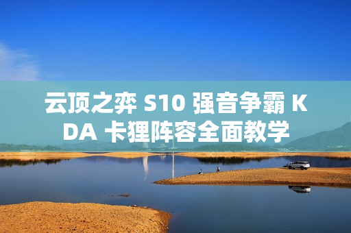 云顶之弈 S10 强音争霸 KDA 卡狸阵容全面教学