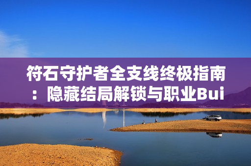 符石守护者全支线终极指南：隐藏结局解锁与职业Build全解析