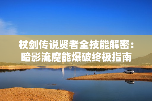 杖剑传说贤者全技能解密：暗影流魔能爆破终极指南