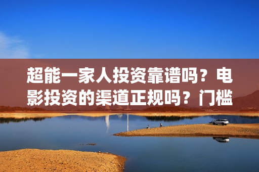 超能一家人投资靠谱吗？电影投资的渠道正规吗？门槛是多少？(超能一家人投资是不是真的?)