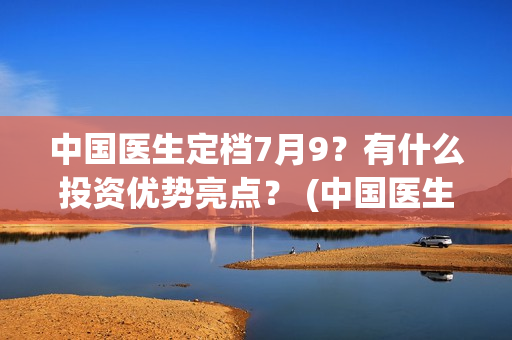 中国医生定档7月9？有什么投资优势亮点？ (中国医生定档五一)