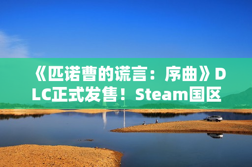 《匹诺曹的谎言：序曲》DLC正式发售！Steam国区129元