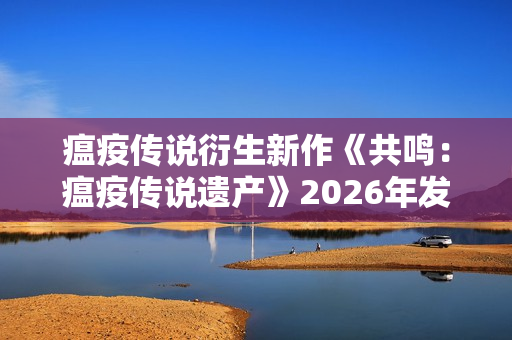 瘟疫传说衍生新作《共鸣：瘟疫传说遗产》2026年发售