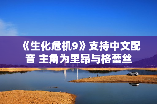 《生化危机9》支持中文配音 主角为里昂与格蕾丝