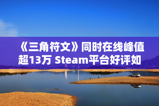 《三角符文》同时在线峰值超13万 Steam平台好评如潮