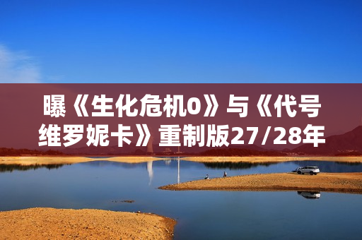 曝《生化危机0》与《代号维罗妮卡》重制版27/28年发布