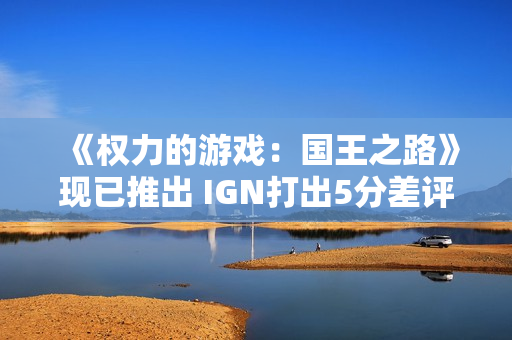 《权力的游戏：国王之路》现已推出 IGN打出5分差评