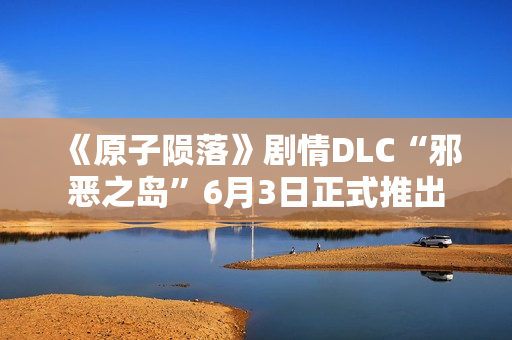 《原子陨落》剧情DLC“邪恶之岛”6月3日正式推出