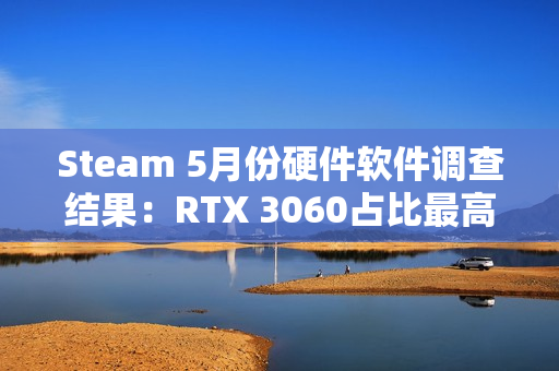 Steam 5月份硬件软件调查结果：RTX 3060占比最高