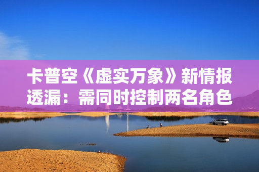 卡普空《虚实万象》新情报透漏：需同时控制两名角色