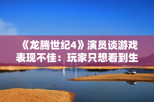 《龙腾世纪4》演员谈游戏表现不佳：玩家只想看到生软失败