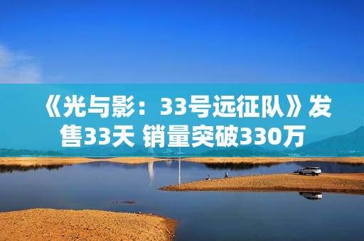 《光与影：33号远征队》发售33天 销量突破330万