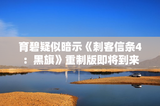 育碧疑似暗示《刺客信条4：黑旗》重制版即将到来