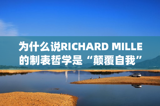 为什么说RICHARD MILLE的制表哲学是“颠覆自我”？(为什么说姜还是老的辣)