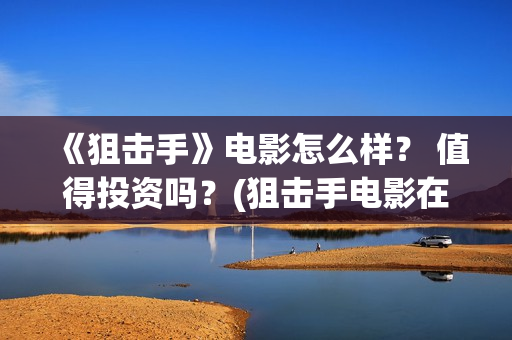 《狙击手》电影怎么样？ 值得投资吗？(狙击手电影在线观看完整版中文版)