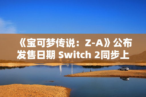 《宝可梦传说：Z-A》公布发售日期 Switch 2同步上线