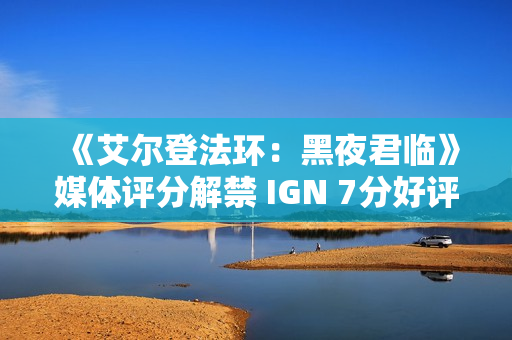 《艾尔登法环：黑夜君临》媒体评分解禁 IGN 7分好评