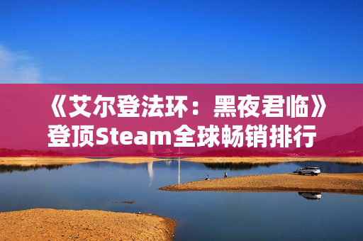 《艾尔登法环：黑夜君临》登顶Steam全球畅销排行