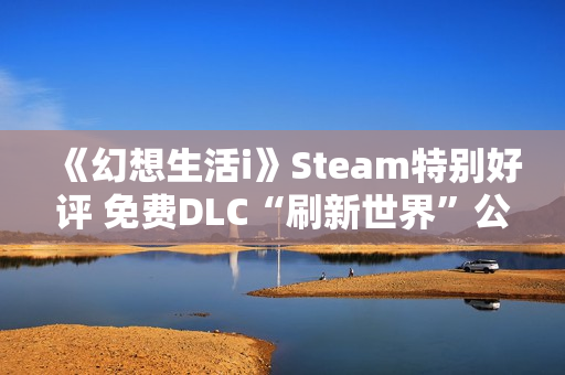 《幻想生活i》Steam特别好评 免费DLC“刷新世界”公布