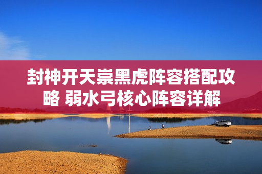 封神开天崇黑虎阵容搭配攻略 弱水弓核心阵容详解