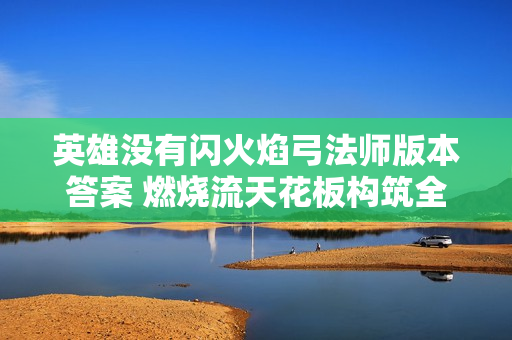 英雄没有闪火焰弓法师版本答案 燃烧流天花板构筑全解析