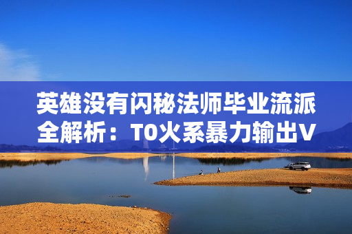 英雄没有闪秘法师毕业流派全解析：T0火系暴力输出VS霜冻结界控场王