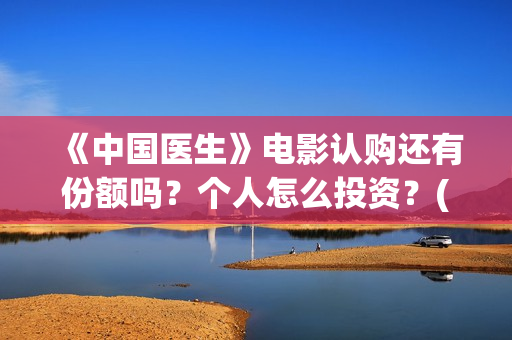 《中国医生》电影认购还有份额吗？个人怎么投资？(中国医生电影在线观看免费完整版高清)