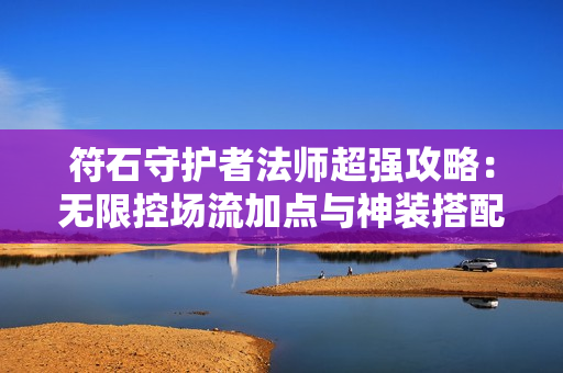 符石守护者法师超强攻略：无限控场流加点与神装搭配指南