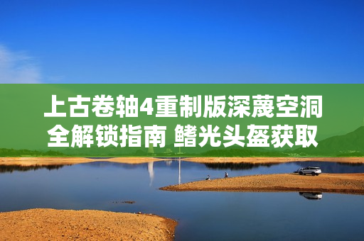 上古卷轴4重制版深蔑空洞全解锁指南 鳍光头盔获取与水下秘境探索攻略