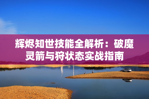 辉烬知世技能全解析：破魔灵箭与狩状态实战指南
