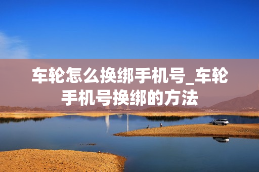 车轮怎么换绑手机号_车轮手机号换绑的方法