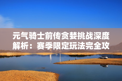 元气骑士前传贪婪挑战深度解析：赛季限定玩法完全攻略