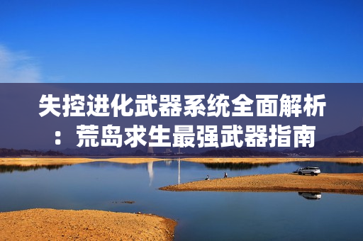 失控进化武器系统全面解析：荒岛求生最强武器指南