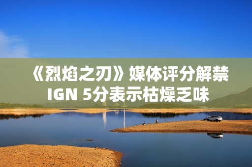 《烈焰之刃》媒体评分解禁 IGN 5分表示枯燥乏味