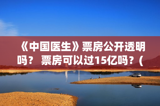 《中国医生》票房公开透明吗？ 票房可以过15亿吗？(《中国医生》票价)