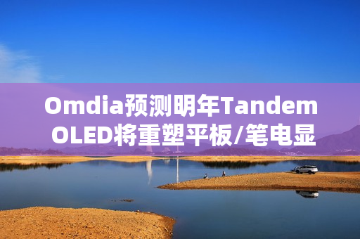 Omdia预测明年Tandem OLED将重塑平板/笔电显示市场