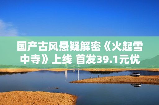 国产古风悬疑解密《火起雪中寺》上线 首发39.1元优惠