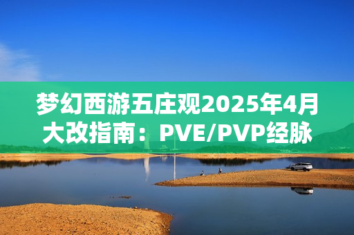 梦幻西游五庄观2025年4月大改指南：PVE/PVP经脉加点全解析