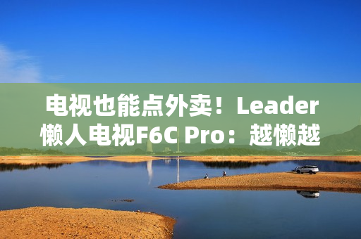 电视也能点外卖！Leader懒人电视F6C Pro：越懒越有创造力