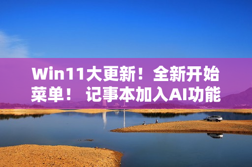 Win11大更新！全新开始菜单！ 记事本加入AI功能！