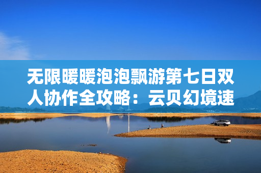 无限暖暖泡泡飘游第七日双人协作全攻略：云贝幻境速通指南