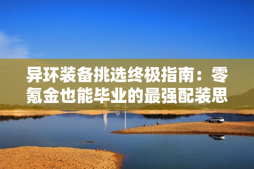 异环装备挑选终极指南：零氪金也能毕业的最强配装思路