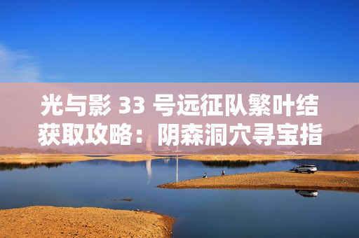光与影 33 号远征队繁叶结获取攻略：阴森洞穴寻宝指南
