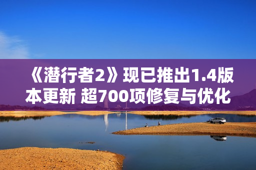 《潜行者2》现已推出1.4版本更新 超700项修复与优化