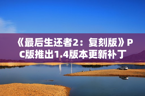 《最后生还者2：复刻版》PC版推出1.4版本更新补丁