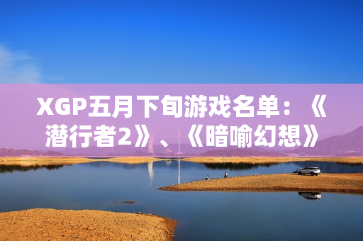 XGP五月下旬游戏名单：《潜行者2》、《暗喻幻想》等