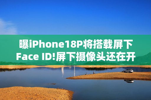 曝iPhone18P将搭载屏下Face ID!屏下摄像头还在开发中