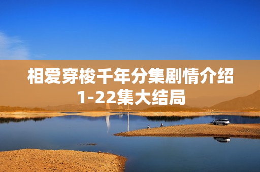 相爱穿梭千年分集剧情介绍1-22集大结局