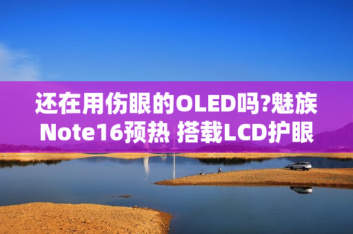 还在用伤眼的OLED吗?魅族Note16预热 搭载LCD护眼屏!